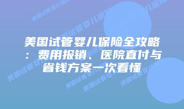 美国试管婴儿保险全攻略:费用报销、医院直付与省钱方案一次看懂插图 美国试管婴儿保险全攻略:费用报销、医院直付与省钱方案一次看懂