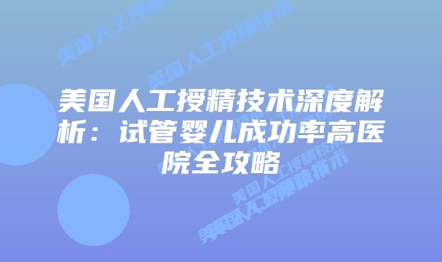 美国人工授精技术深度解析:试管婴儿成功率高医院全攻略插图 美国人工授精技术深度解析:试管婴儿成功率高医院全攻略