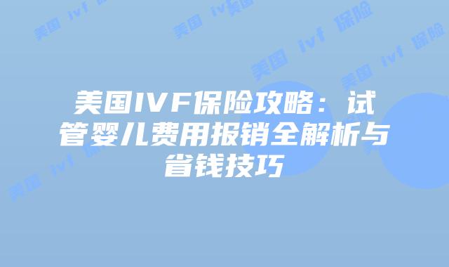 美国IVF保险攻略:试管婴儿费用报销全解析与省钱技巧插图 美国IVF保险攻略:试管婴儿费用报销全解析与省钱技巧