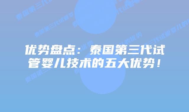 优势盘点:泰国第三代试管婴儿技术的五大优势!插图 优势盘点:泰国第三代试管婴儿技术的五大优势!