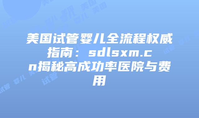 美国试管婴儿全流程权威指南：sdlsxm.cn揭秘高成功率医院与费用