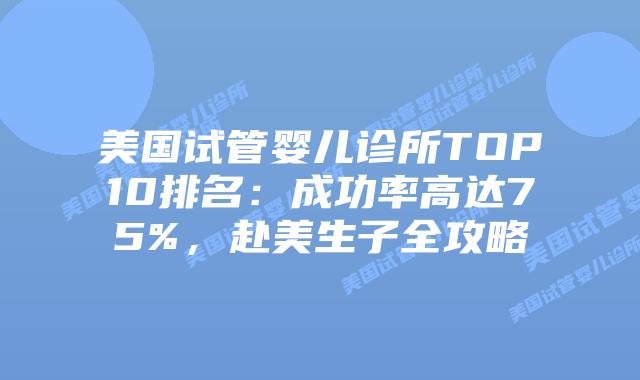 美国试管婴儿诊所TOP10排名：成功率高达75%，赴美生子全攻略