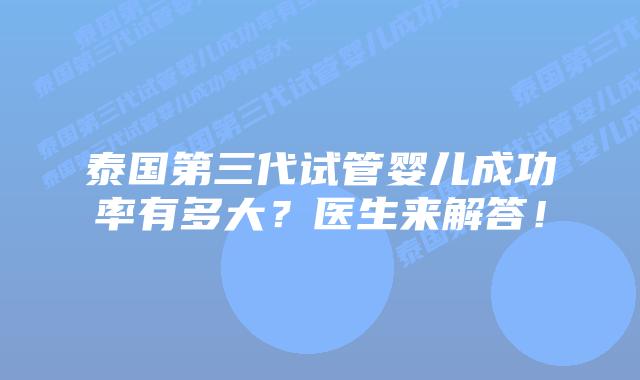 泰国第三代试管婴儿成功率有多大?医生来解答!插图 泰国第三代试管婴儿成功率有多大?医生来解答!