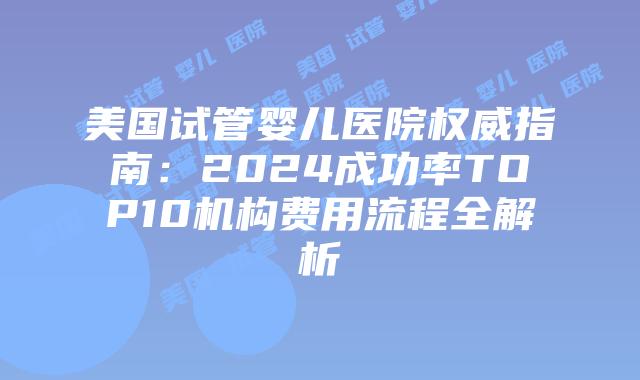 美国试管婴儿医院权威指南：2024成功率TOP10机构费用流程全解析