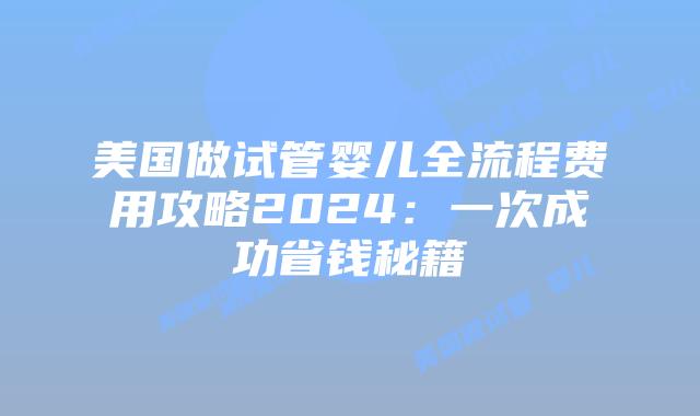 美国做试管婴儿全流程费用攻略2024：一次成功省钱秘籍