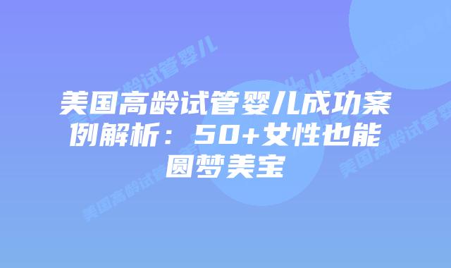 美国高龄试管婴儿成功案例解析:50+女性也能圆梦美宝插图 美国高龄试管婴儿成功案例解析:50+女性也能圆梦美宝