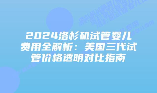 2024洛杉矶试管婴儿费用全解析:美国三代试管价格透明对比指南插图 2024洛杉矶试管婴儿费用全解析:美国三代试管价格透明对比指南
