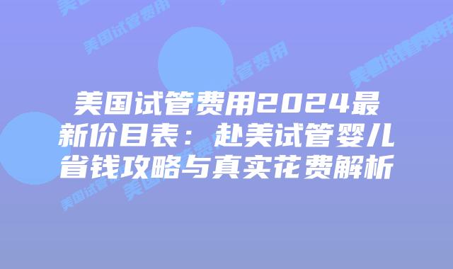 美国试管费用2024最新价目表:赴美试管婴儿省钱攻略与真实花费解析插图 美国试管费用2024最新价目表:赴美试管婴儿省钱攻略与真实花费解析
