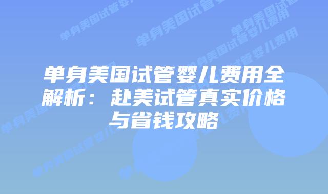 单身美国试管婴儿费用全解析：赴美试管真实价格与省钱攻略