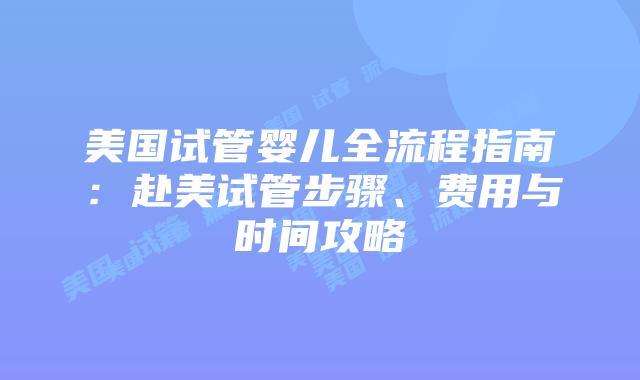 美国试管婴儿全流程指南：赴美试管步骤、费用与时间攻略