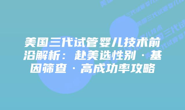 美国三代试管婴儿技术前沿解析:赴美选性别·基因筛查·高成功率攻略插图 美国三代试管婴儿技术前沿解析:赴美选性别·基因筛查·高成功率攻略