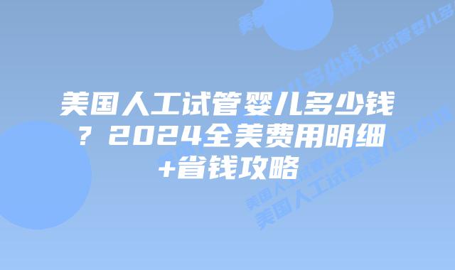 美国人工试管婴儿多少钱?2024全美费用明细+省钱攻略插图 美国人工试管婴儿多少钱?2024全美费用明细+省钱攻略