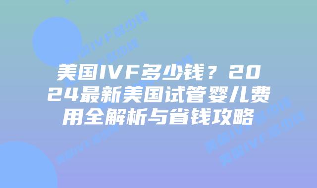 美国IVF多少钱?2024最新美国试管婴儿费用全解析与省钱攻略插图 美国IVF多少钱?2024最新美国试管婴儿费用全解析与省钱攻略