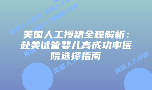 美国人工授精全程解析：赴美试管婴儿高成功率医院选择指南