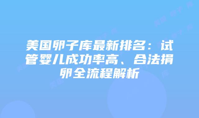 美国卵子库最新排名：试管婴儿成功率高、合法捐卵全流程解析