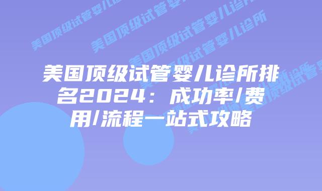 美国顶级试管婴儿诊所排名2024：成功率/费用/流程一站式攻略