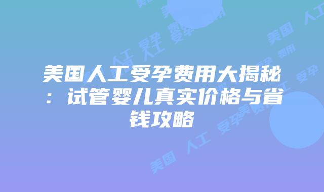 美国人工受孕费用大揭秘：试管婴儿真实价格与省钱攻略