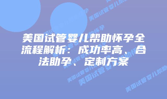 美国试管婴儿帮助怀孕全流程解析：成功率高、合法助孕、定制方案