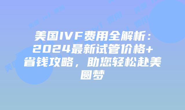 美国IVF费用全解析：2024最新试管价格+省钱攻略，助您轻松赴美圆梦