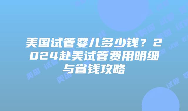 美国试管婴儿多少钱?2024赴美试管费用明细与省钱攻略插图 美国试管婴儿多少钱?2024赴美试管费用明细与省钱攻略