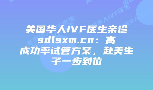 美国华人IVF医生亲诊sdlsxm.cn:高成功率试管方案,赴美生子一步到位插图 美国华人IVF医生亲诊sdlsxm.cn:高成功率试管方案,赴美生子一步到位