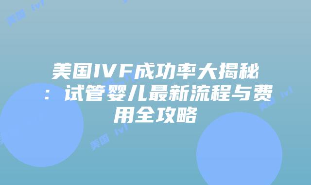 美国IVF成功率大揭秘:试管婴儿最新流程与费用全攻略插图 美国IVF成功率大揭秘:试管婴儿最新流程与费用全攻略