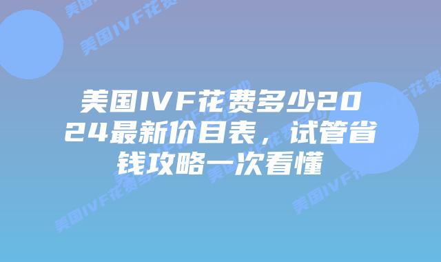 美国IVF花费多少2024最新价目表,试管省钱攻略一次看懂插图 美国IVF花费多少2024最新价目表,试管省钱攻略一次看懂