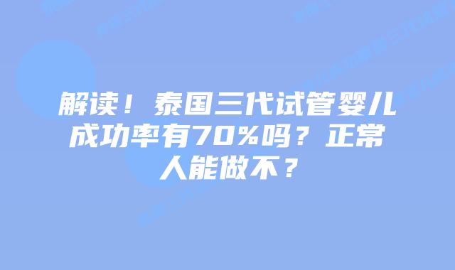 解读！泰国三代试管婴儿成功率有70%吗？正常人能做不？