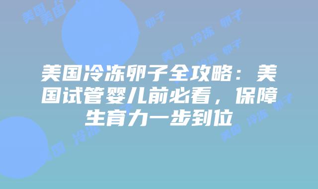美国冷冻卵子全攻略：美国试管婴儿前必看，保障生育力一步到位