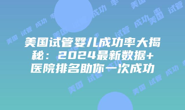 美国试管婴儿成功率大揭秘：2024最新数据+医院排名助你一次成功