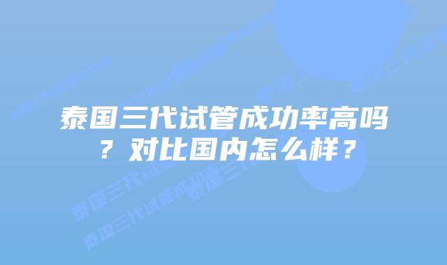 泰国三代试管成功率高吗?对比国内怎么样?插图 泰国三代试管成功率高吗?对比国内怎么样?