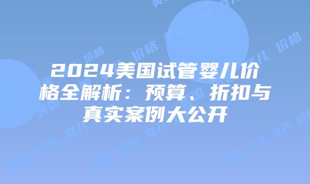 2024美国试管婴儿价格全解析:预算、折扣与真实案例大公开插图 2024美国试管婴儿价格全解析:预算、折扣与真实案例大公开