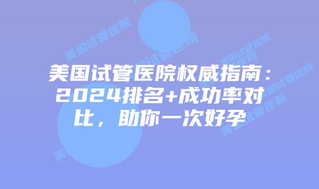 美国试管医院权威指南：2024排名+成功率对比，助你一次好孕