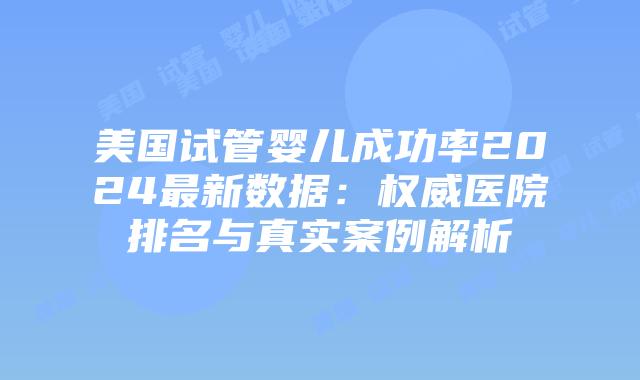 美国试管婴儿成功率2024最新数据：权威医院排名与真实案例解析