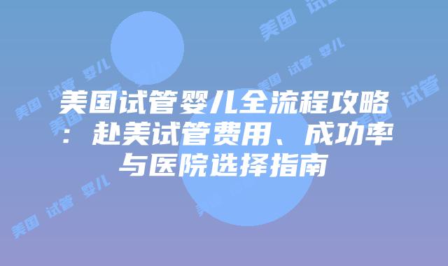 美国试管婴儿全流程攻略:赴美试管费用、成功率与医院选择指南插图 美国试管婴儿全流程攻略:赴美试管费用、成功率与医院选择指南