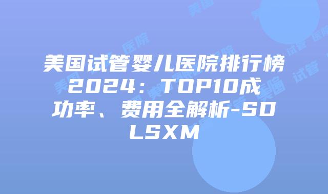 美国试管婴儿医院排行榜2024:TOP10成功率、费用全解析-SDLSXM插图 美国试管婴儿医院排行榜2024:TOP10成功率、费用全解析-SDLSXM