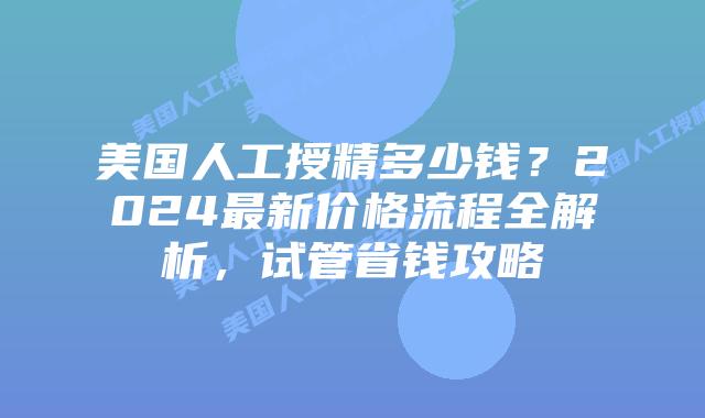 美国人工授精多少钱？2024最新价格流程全解析，试管省钱攻略