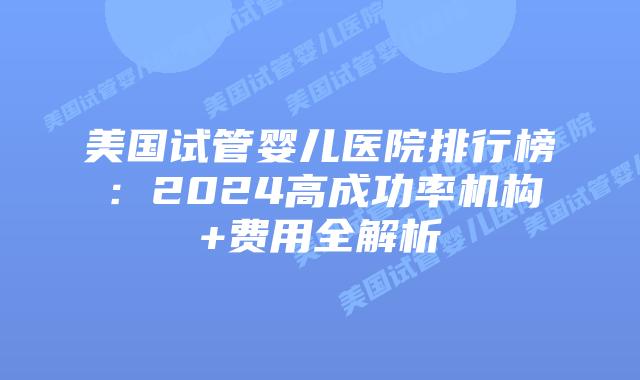 美国试管婴儿医院排行榜：2024高成功率机构+费用全解析
