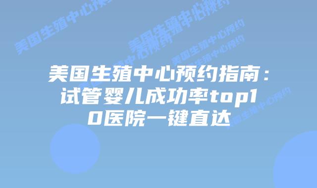 美国生殖中心预约指南：试管婴儿成功率top10医院一键直达