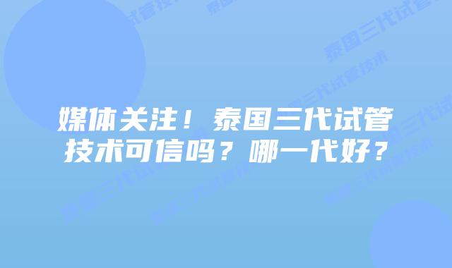 媒体关注!泰国三代试管技术可信吗?哪一代好?插图 媒体关注!泰国三代试管技术可信吗?哪一代好?