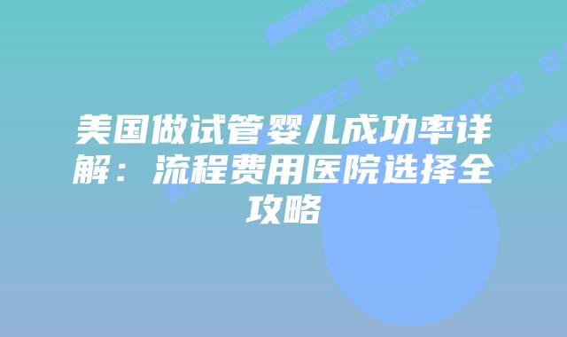 美国做试管婴儿成功率详解：流程费用医院选择全攻略