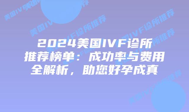 2024美国IVF诊所推荐榜单：成功率与费用全解析，助您好孕成真