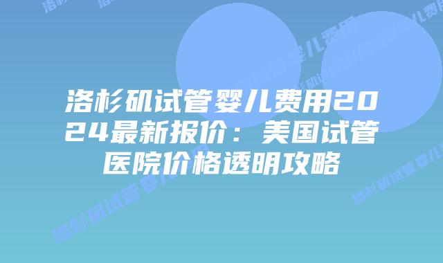 洛杉矶试管婴儿费用2024最新报价:美国试管医院价格透明攻略插图 洛杉矶试管婴儿费用2024最新报价:美国试管医院价格透明攻略