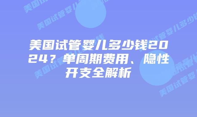 美国试管婴儿多少钱2024？单周期费用、隐性开支全解析