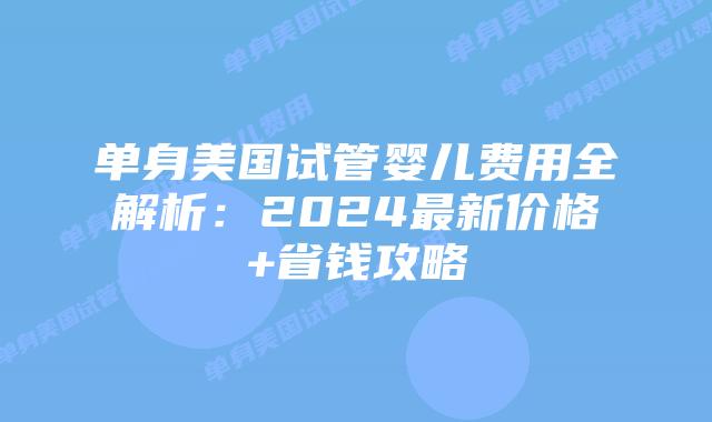 单身美国试管婴儿费用全解析：2024最新价格+省钱攻略