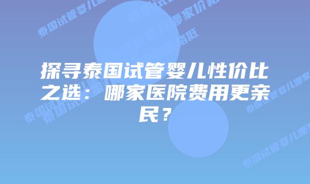 探寻泰国试管婴儿性价比之选:哪家医院费用更亲民?插图 探寻泰国试管婴儿性价比之选:哪家医院费用更亲民?