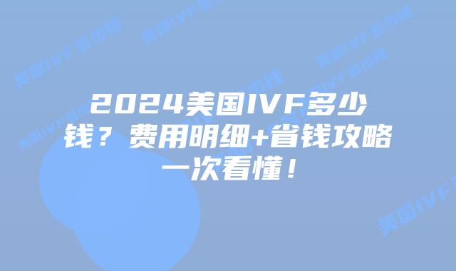 2024美国IVF多少钱？费用明细+省钱攻略一次看懂！
