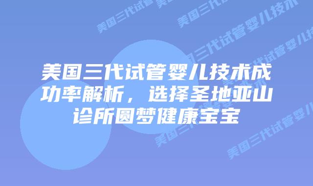 美国三代试管婴儿技术成功率解析，选择圣地亚山诊所圆梦健康宝宝
