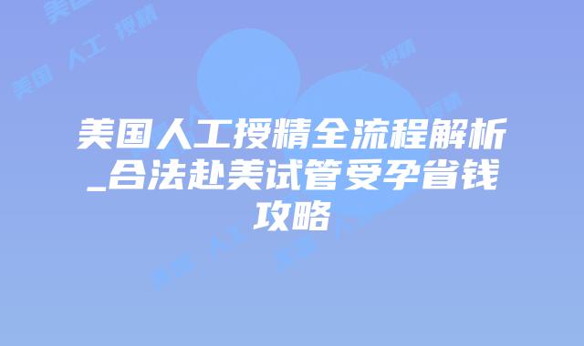 美国人工授精全流程解析_合法赴美试管受孕省钱攻略插图 美国人工授精全流程解析_合法赴美试管受孕省钱攻略