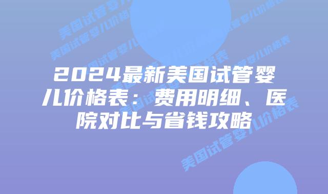 2024最新美国试管婴儿价格表:费用明细、医院对比与省钱攻略插图 2024最新美国试管婴儿价格表:费用明细、医院对比与省钱攻略